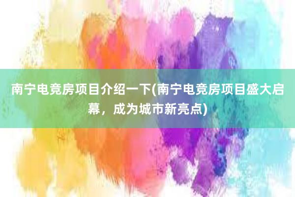 南宁电竞房项目介绍一下(南宁电竞房项目盛大启幕，成为城市新亮点)