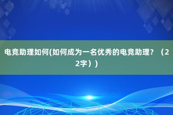 电竞助理如何(如何成为一名优秀的电竞助理？（22字）)