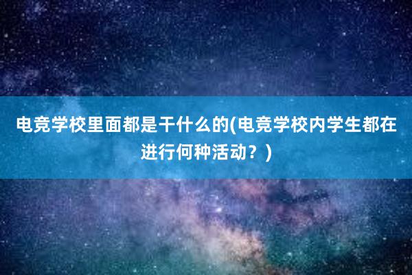 电竞学校里面都是干什么的(电竞学校内学生都在进行何种活动？)