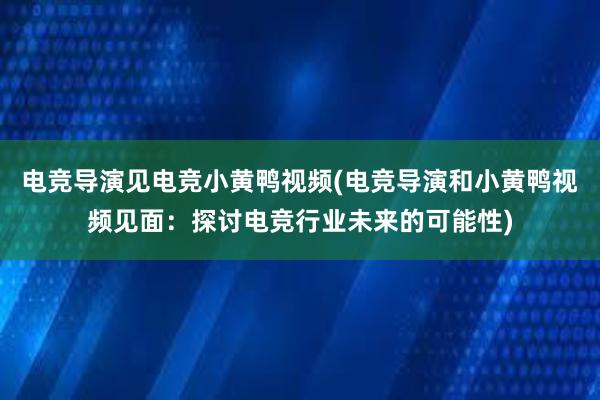 电竞导演见电竞小黄鸭视频(电竞导演和小黄鸭视频见面：探讨电竞行业未来的可能性)