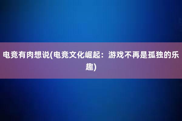 电竞有肉想说(电竞文化崛起：游戏不再是孤独的乐趣)