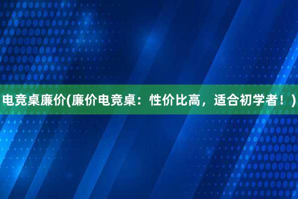 电竞桌廉价(廉价电竞桌：性价比高，适合初学者！)