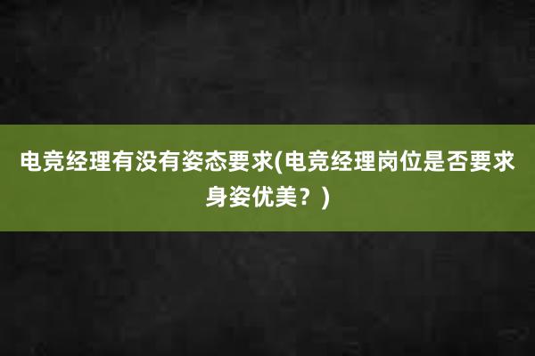 电竞经理有没有姿态要求(电竞经理岗位是否要求身姿优美？)