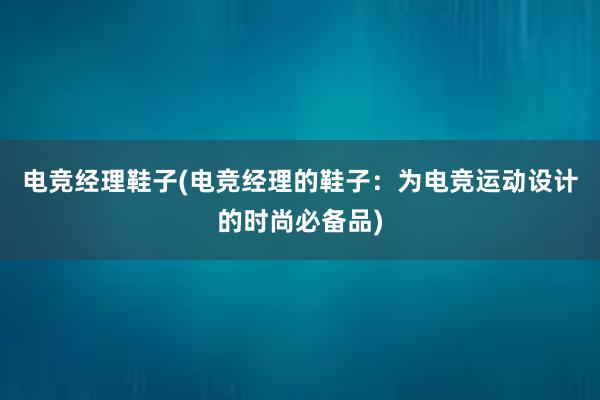 电竞经理鞋子(电竞经理的鞋子：为电竞运动设计的时尚必备品)