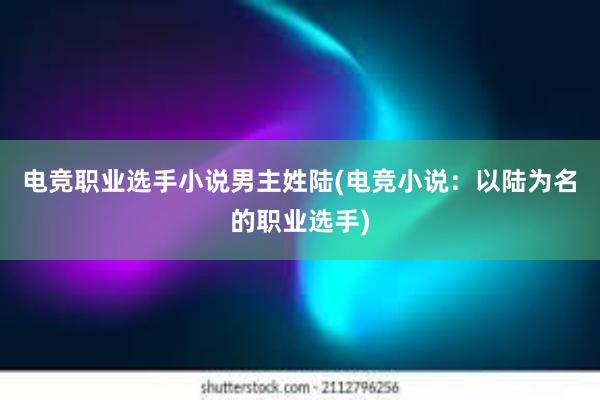 电竞职业选手小说男主姓陆(电竞小说：以陆为名的职业选手)