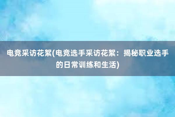 电竞采访花絮(电竞选手采访花絮：揭秘职业选手的日常训练和生活)