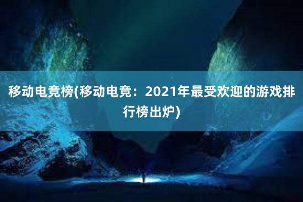 移动电竞榜(移动电竞：2021年最受欢迎的游戏排行榜出炉)