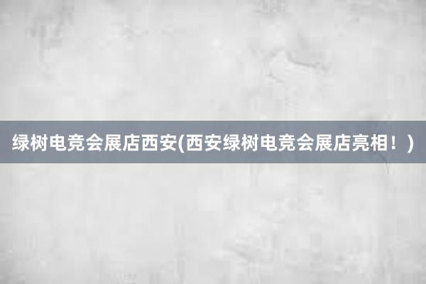 绿树电竞会展店西安(西安绿树电竞会展店亮相！)