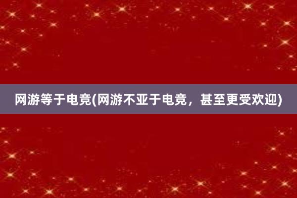 网游等于电竞(网游不亚于电竞，甚至更受欢迎)