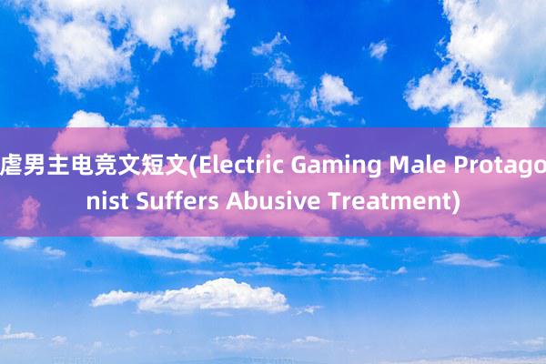 虐男主电竞文短文(Electric Gaming Male Protagonist Suffers Abusive Treatment)