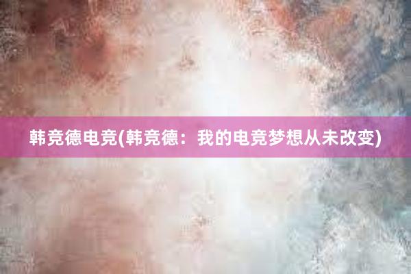 韩竞德电竞(韩竞德：我的电竞梦想从未改变)