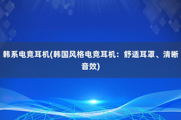 韩系电竞耳机(韩国风格电竞耳机：舒适耳罩、清晰音效)