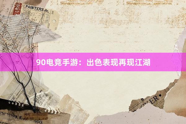 90电竞手游：出色表现再现江湖