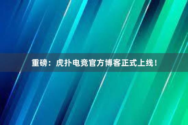 重磅：虎扑电竞官方博客正式上线！