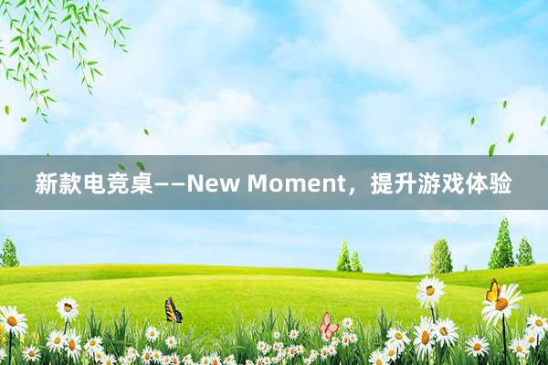 新款电竞桌——New Moment，提升游戏体验