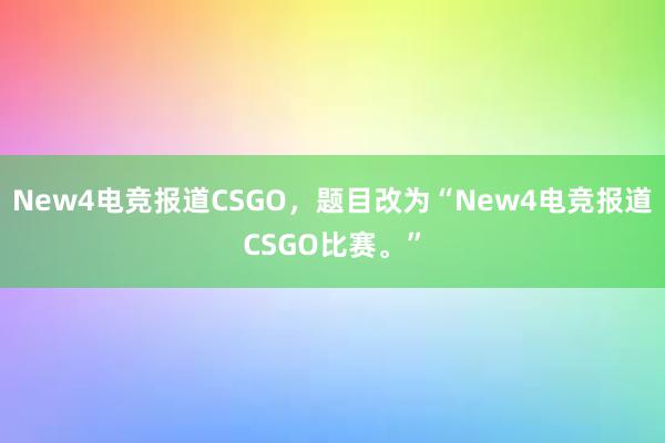 New4电竞报道CSGO，题目改为“New4电竞报道CSGO比赛。”