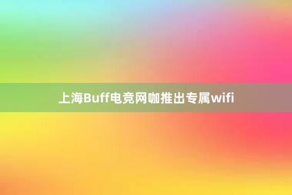 上海Buff电竞网咖推出专属wifi