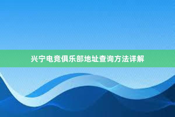 兴宁电竞俱乐部地址查询方法详解