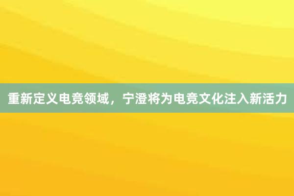 重新定义电竞领域，宁澄将为电竞文化注入新活力