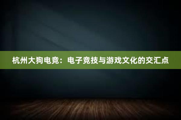 杭州大狗电竞：电子竞技与游戏文化的交汇点