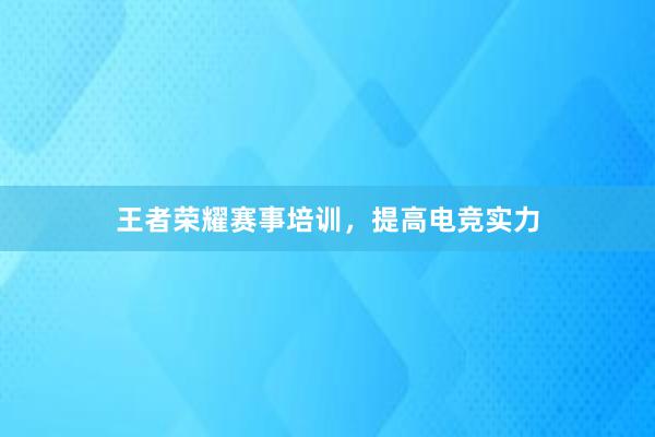 王者荣耀赛事培训，提高电竞实力