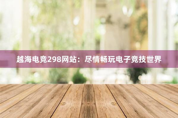 越海电竞298网站：尽情畅玩电子竞技世界