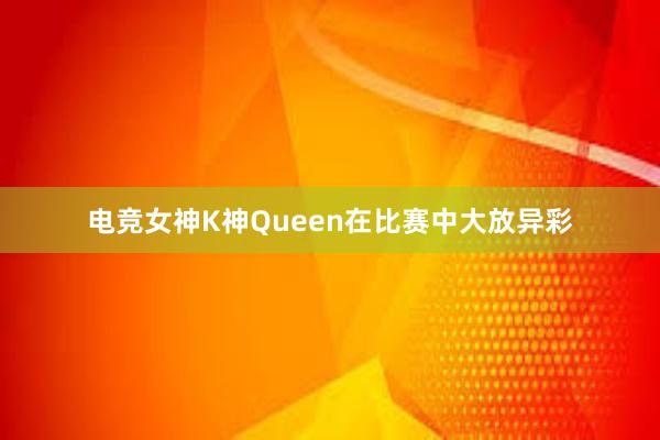 电竞女神K神Queen在比赛中大放异彩