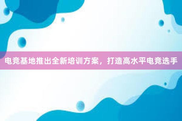 电竞基地推出全新培训方案，打造高水平电竞选手