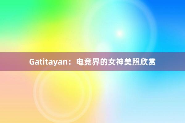 Gatitayan：电竞界的女神美照欣赏