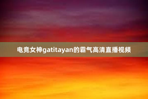 电竞女神gatitayan的霸气高清直播视频