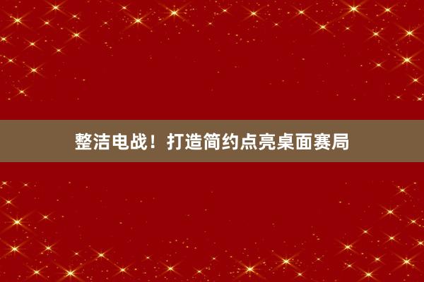 整洁电战！打造简约点亮桌面赛局