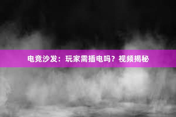 电竞沙发：玩家需插电吗？视频揭秘