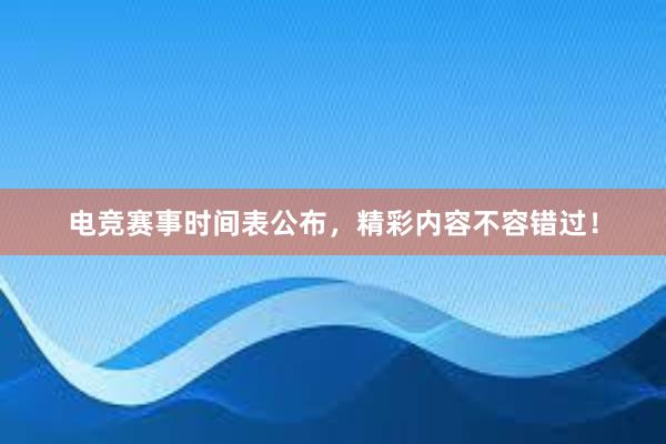 电竞赛事时间表公布，精彩内容不容错过！