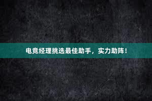 电竞经理挑选最佳助手，实力助阵！