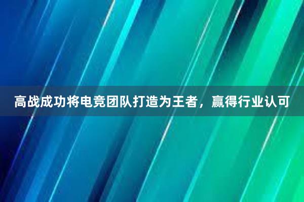 高战成功将电竞团队打造为王者，赢得行业认可