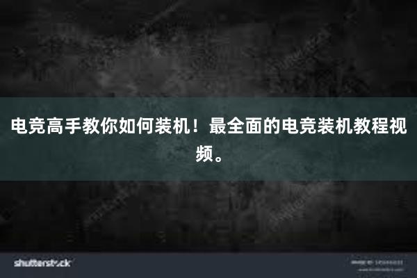 电竞高手教你如何装机！最全面的电竞装机教程视频。