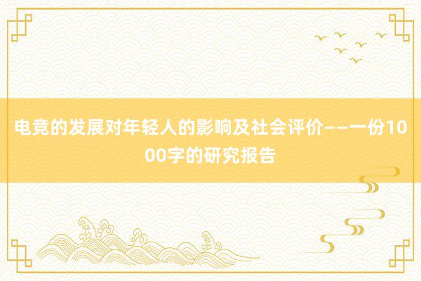 电竞的发展对年轻人的影响及社会评价——一份1000字的研究报告