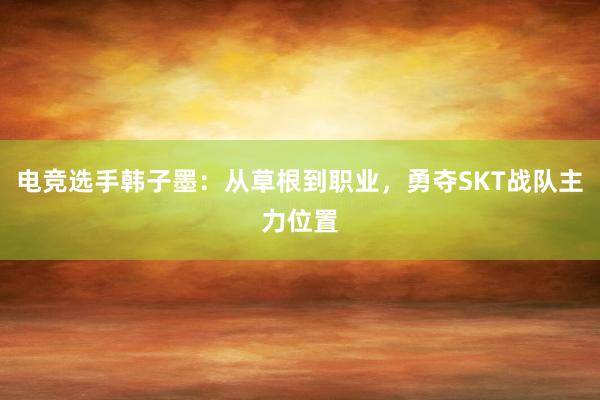 电竞选手韩子墨：从草根到职业，勇夺SKT战队主力位置