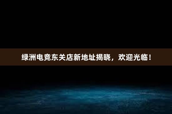 绿洲电竞东关店新地址揭晓，欢迎光临！