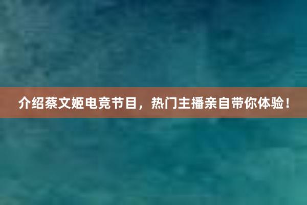 介绍蔡文姬电竞节目，热门主播亲自带你体验！