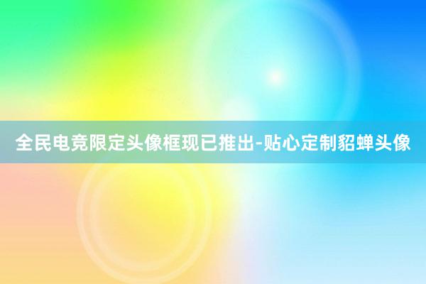 全民电竞限定头像框现已推出-贴心定制貂蝉头像