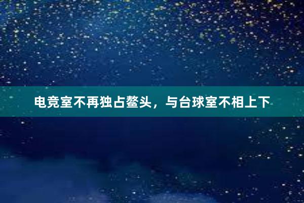 电竞室不再独占鳌头，与台球室不相上下