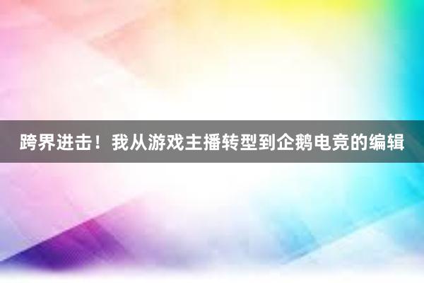 跨界进击！我从游戏主播转型到企鹅电竞的编辑