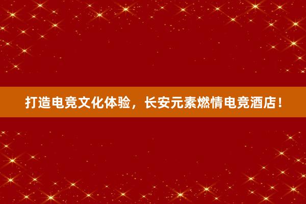 打造电竞文化体验，长安元素燃情电竞酒店！