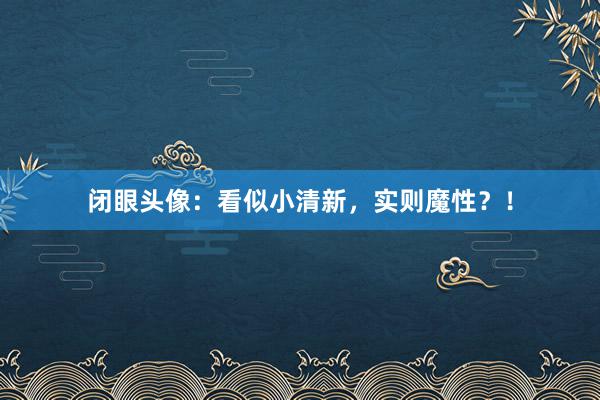 闭眼头像：看似小清新，实则魔性？！