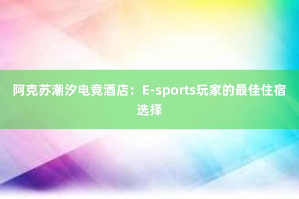 阿克苏潮汐电竞酒店：E-sports玩家的最佳住宿选择