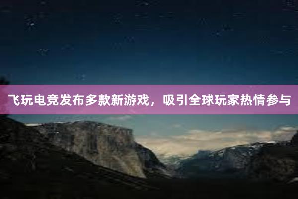 飞玩电竞发布多款新游戏，吸引全球玩家热情参与